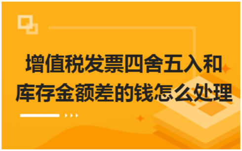 ​增值税发票四舍五入和库存金额差的钱怎么处理 税法实务