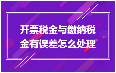 ​开票税金与缴纳税金有误差怎么处理 税法实务