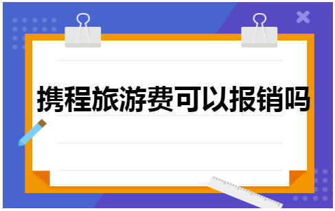 携程旅游费可以报销吗 税法实务