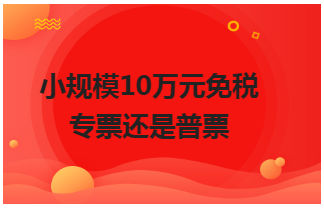 小规模10万元免税专票还是普票 税法实务