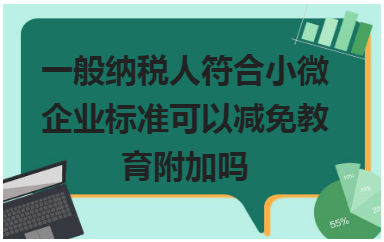 一般纳税人符合小微企业标准可以减免教育附加吗 税法实务