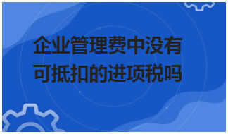 企业管理费中没有可抵扣的进项税吗 税法实务