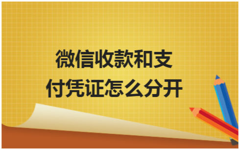 ​微信收款和支付凭证怎么分开 税法实务