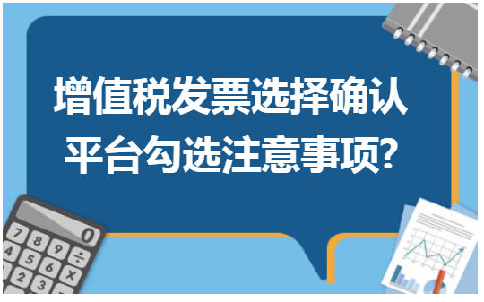 增值税发票选择确认平台勾选注意事项 税法实务