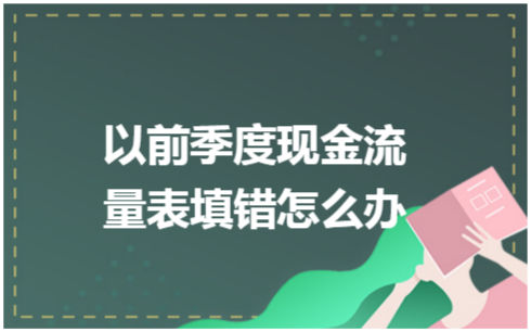 ​以前季度现金流量表填错怎么办 税法实务