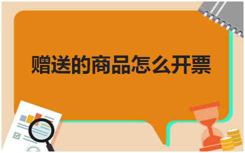 赠送的商品怎么开票 税法实务