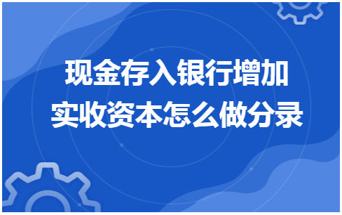 现金存入银行增加实收资本怎么做分录 税法实务