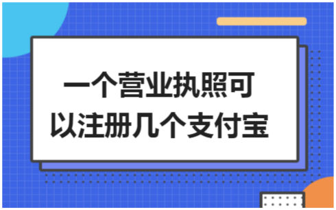 ​一个营业执照可以注册几个支付宝 税法实务