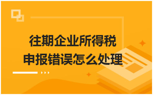 ​往期企业所得税申报错误怎么处理 税法实务