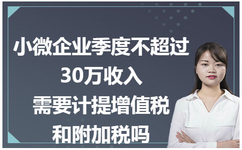 小微企业季度不超过30万收入要计提增值税和附加税吗 税法实务