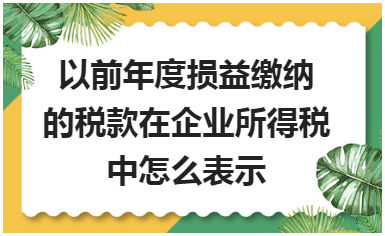 以前年度损益缴纳的税款在企业所得税中怎么表示 税法实务