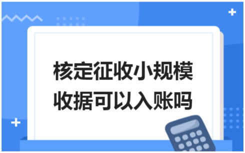 ​核定征收小规模收据可以入账吗 税法实务