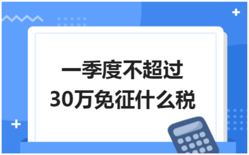 ​一季度不超过30万免征什么税 税法实务