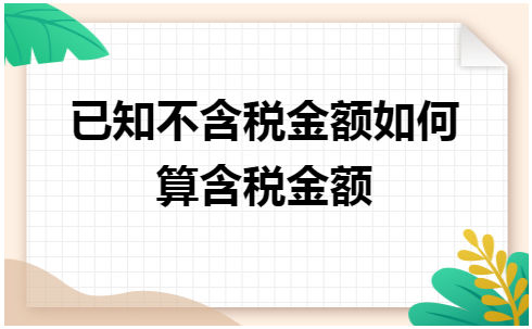 已知不含税金额如何算含税金额 税法实务