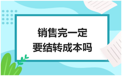 ​销售完一定要结转成本吗 税法实务