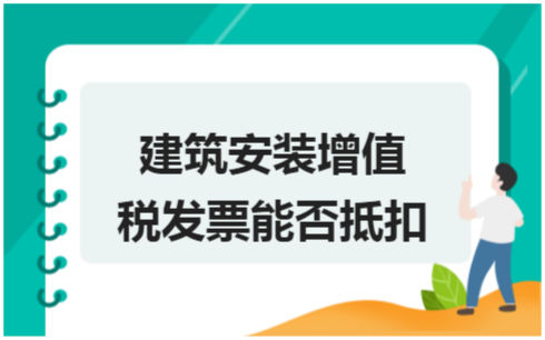 ​建筑安装增值税发票能否抵扣 税法实务