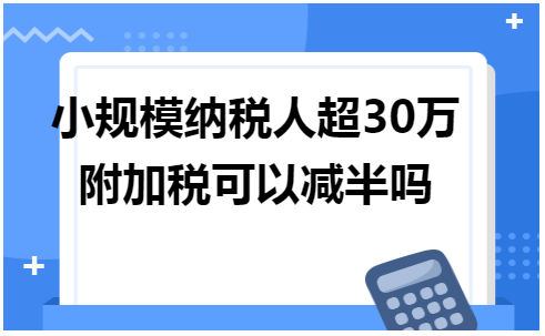 小规模纳税人超30万附加税可以减半吗 税法实务