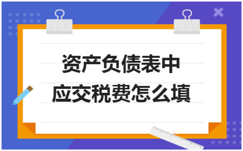 ​资产负债表中应交税费怎么填 税法实务