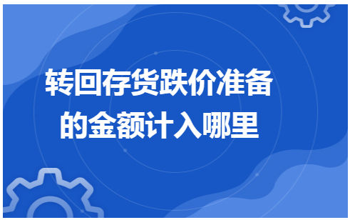 转回存货跌价准备的金额计入哪里 税法实务