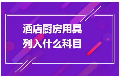 酒店厨房用具列入什么科目 税法实务