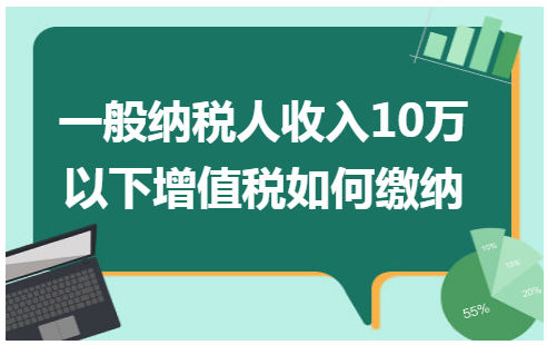 一般纳税人收入10万以下增值税如何缴纳 税法实务