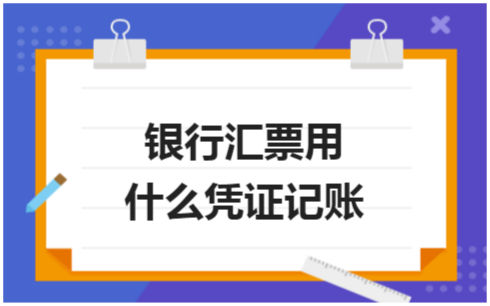 ​银行汇票用什么凭证记账 税法实务