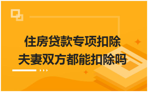 ​住房贷款专项扣除夫妻双方都能扣除吗 税法实务