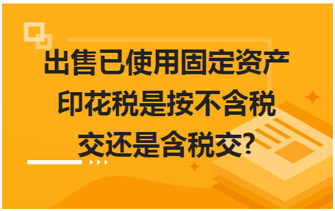 出售已使用固定资产印花税是按不含税交还是含税交? 税法实务