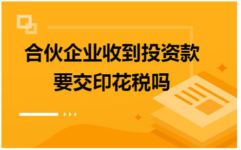 合伙企业收到投资款要交印花税吗 税法实务