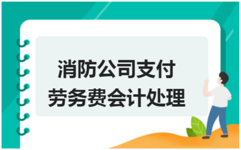 ​消防公司支付劳务费会计处理 税法实务