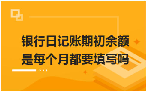 ​银行日记账期初余额是每个月都要填写吗 税法实务