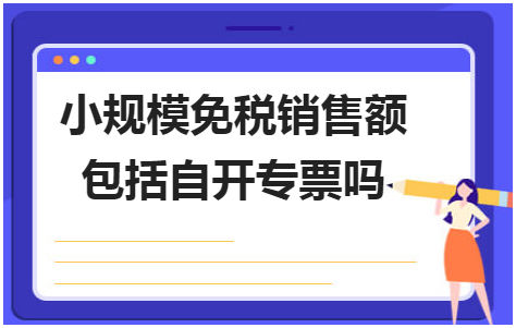 小规模免税销售额包括自开专票吗 税法实务