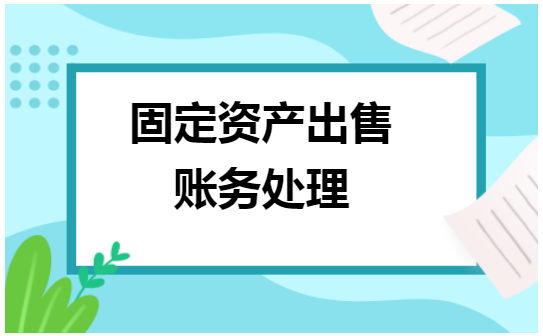 固定资产出售账务处理 税法实务