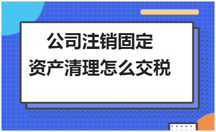 公司注销固定资产清理怎么交税 税法实务