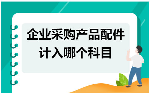 企业采购产品配件计入哪个科目 税法实务