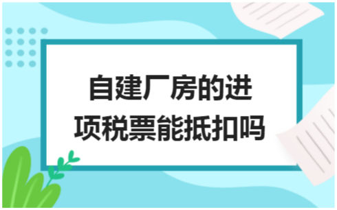 ​自建厂房的进项税票能抵扣吗 税法实务