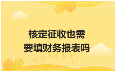 ​核定征收也需要填财务报表吗 税法实务