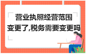 营业执照经营范围变更了,税务需要变更吗 税法实务