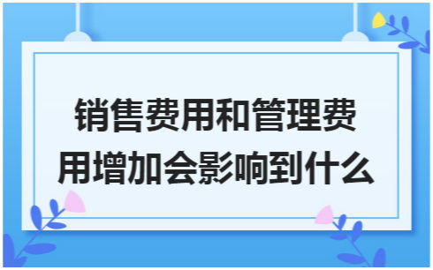 ​销售费用和管理费用增加会影响到什么 税法实务