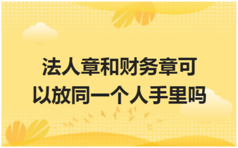 ​法人章和财务章可以放同一个人手里吗 税法实务