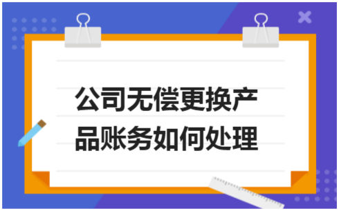 ​公司无偿更换产品账务如何处理 税法实务