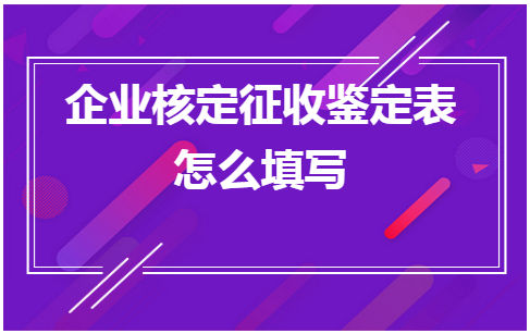 企业核定征收鉴定表怎么填写 税法实务