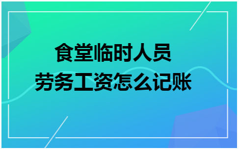 食堂临时人员劳务工资怎么记账 税法实务