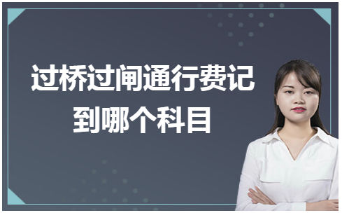 过桥过闸通行费记到哪个科目 税法实务