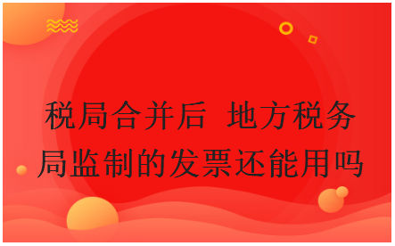 税局合并后地方税务局监制的发票还能用吗 税法实务