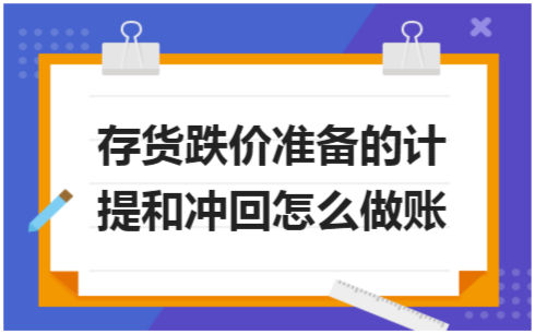 ​存货跌价准备的计提和冲回怎么做账 税法实务