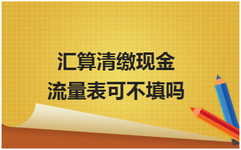 ​汇算清缴现金流量表可不填吗 税法实务