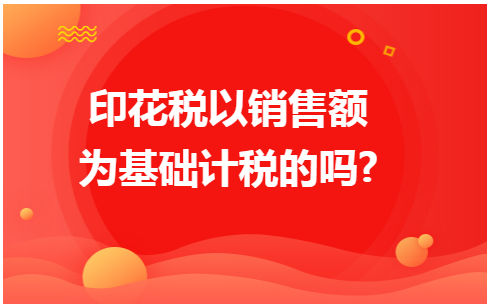 印花税以销售额为基础计税的吗? 税法实务