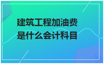 建筑工程加油费是什么会计科目 税法实务