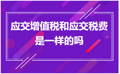 应交增值税和应交税费是一样的吗 税法实务